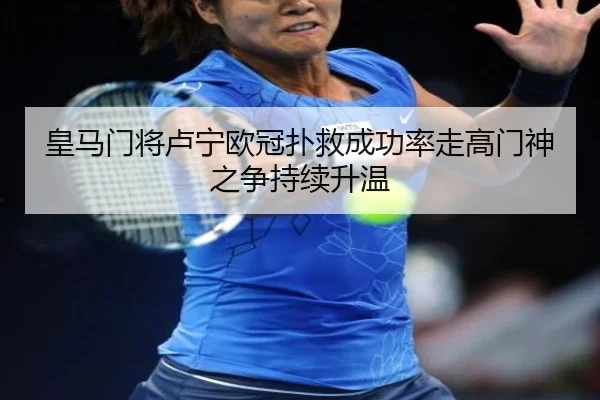 皇马门将卢宁欧冠扑救成功率走高门神之争持续升温