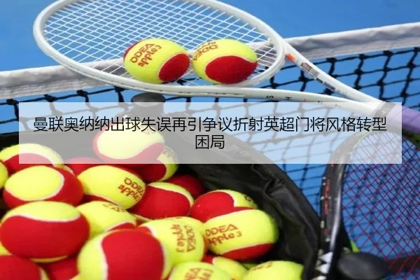 曼联奥纳纳出球失误再引争议折射英超门将风格转型困局