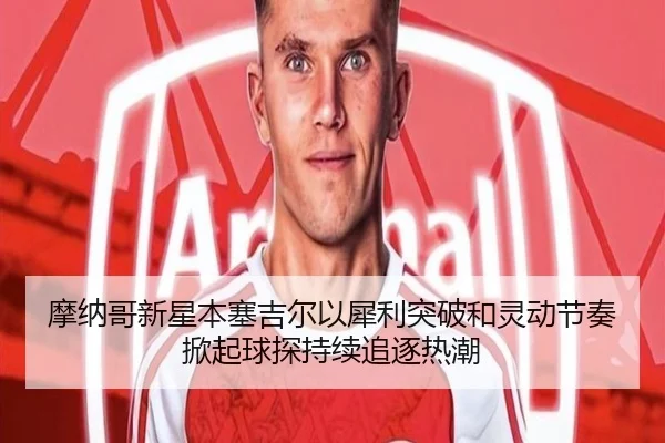 摩纳哥新星本塞吉尔以犀利突破和灵动节奏掀起球探持续追逐热潮