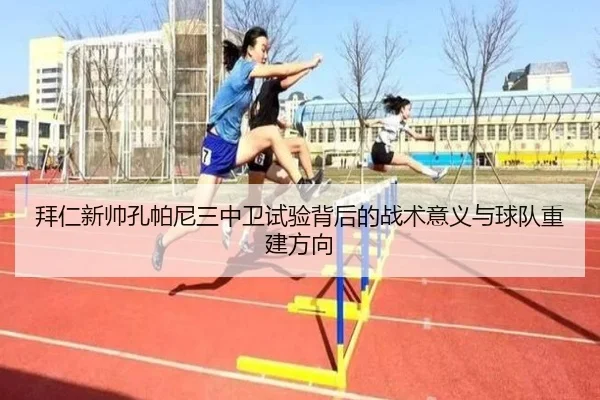 拜仁新帅孔帕尼三中卫试验背后的战术意义与球队重建方向