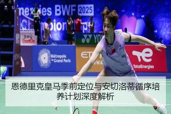 恩德里克皇马季前定位与安切洛蒂循序培养计划深度解析