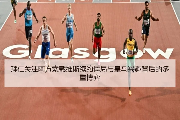 拜仁关注阿方索戴维斯续约僵局与皇马兴趣背后的多重博弈