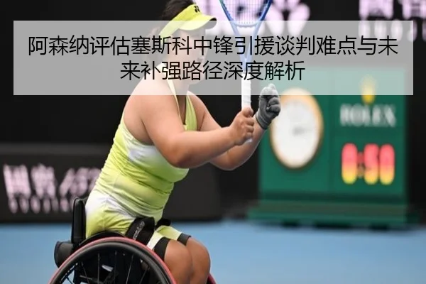 阿森纳评估塞斯科中锋引援谈判难点与未来补强路径深度解析