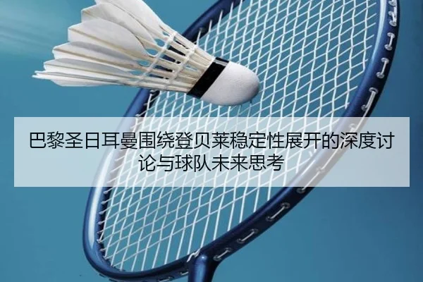 巴黎圣日耳曼围绕登贝莱稳定性展开的深度讨论与球队未来思考