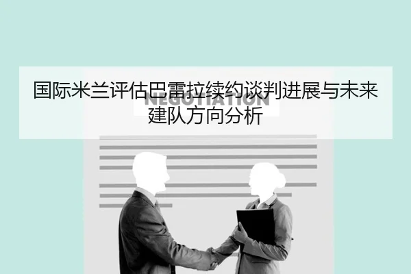 国际米兰评估巴雷拉续约谈判进展与未来建队方向分析