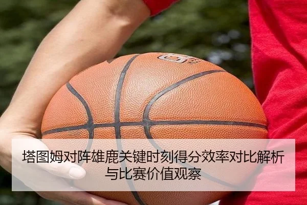 塔图姆对阵雄鹿关键时刻得分效率对比解析与比赛价值观察