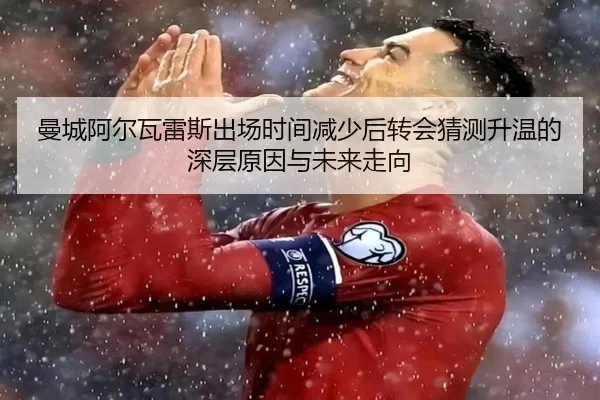 曼城阿尔瓦雷斯出场时间减少后转会猜测升温的深层原因与未来走向