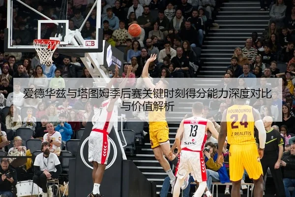 爱德华兹与塔图姆季后赛关键时刻得分能力深度对比与价值解析