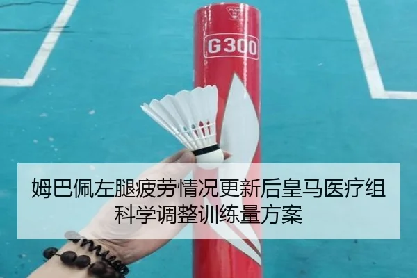 姆巴佩左腿疲劳情况更新后皇马医疗组科学调整训练量方案