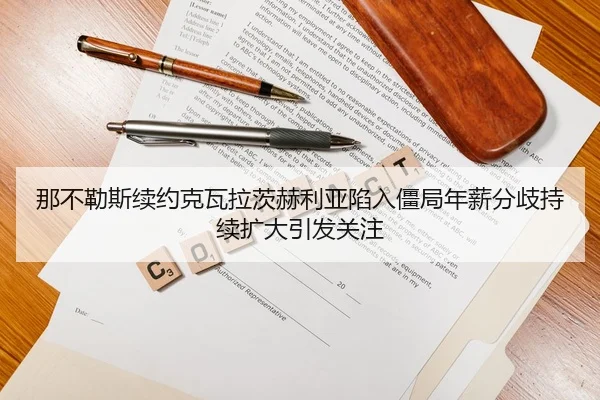 那不勒斯续约克瓦拉茨赫利亚陷入僵局年薪分歧持续扩大引发关注