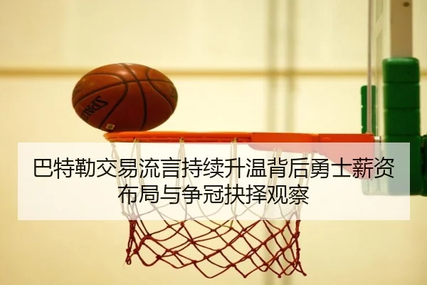 巴特勒交易流言持续升温背后勇士薪资布局与争冠抉择观察