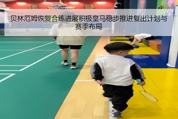 贝林厄姆恢复合练进展积极皇马稳步推进复出计划与赛季布局